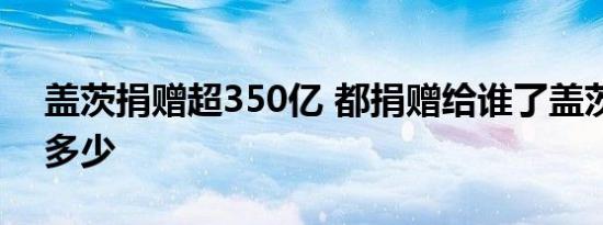 盖茨捐赠超350亿 都捐赠给谁了盖茨净资产多少