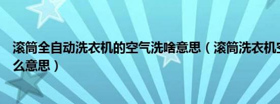 滚筒全自动洗衣机的空气洗啥意思（滚筒洗衣机空气洗是什么意思）