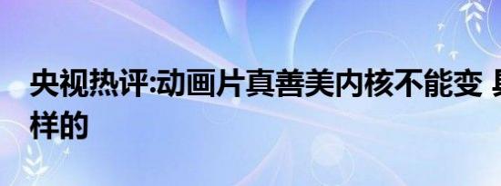 央视热评:动画片真善美内核不能变 具体是怎样的