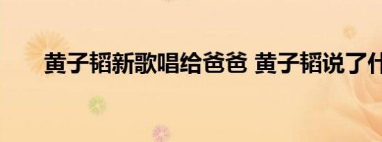 黄子韬新歌唱给爸爸 黄子韬说了什么