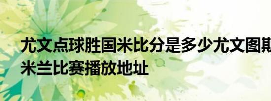 尤文点球胜国米比分是多少尤文图斯vs国际米兰比赛播放地址