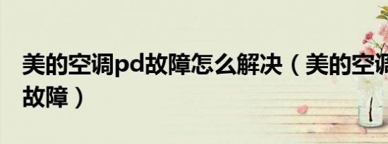 美的空调pd故障怎么解决（美的空调pp什么故障）