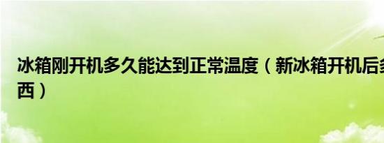 冰箱刚开机多久能达到正常温度（新冰箱开机后多久能放东西）