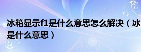 冰箱显示f1是什么意思怎么解决（冰箱显示f1是什么意思）