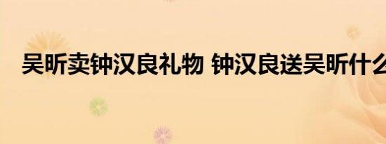 吴昕卖钟汉良礼物 钟汉良送吴昕什么礼物