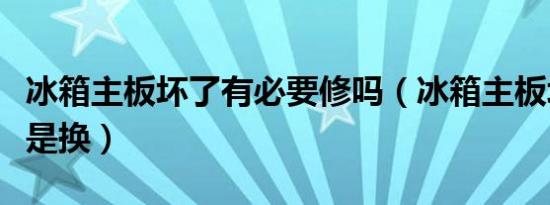 冰箱主板坏了有必要修吗（冰箱主板坏了修还是换）