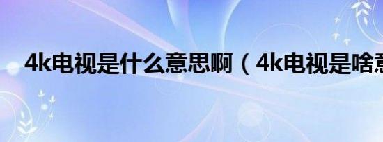 4k电视是什么意思啊（4k电视是啥意思）