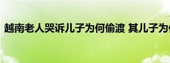越南老人哭诉儿子为何偷渡 其儿子为何偷渡
