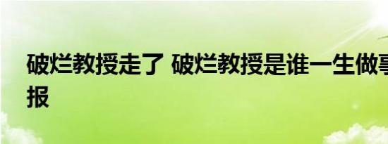 破烂教授走了 破烂教授是谁一生做事不求回报