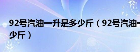 92号汽油一升是多少斤（92号汽油一升是多少斤）