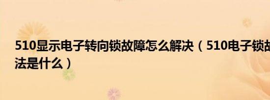 510显示电子转向锁故障怎么解决（510电子锁故障解除办法是什么）