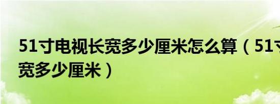 51寸电视长宽多少厘米怎么算（51寸电视长宽多少厘米）