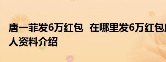 唐一菲发6万红包 在哪里发6万红包唐一菲个人资料介绍