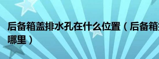 后备箱盖排水孔在什么位置（后备箱排水孔在哪里）