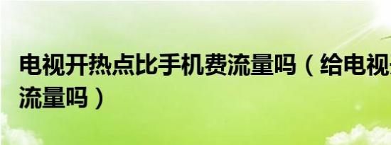 电视开热点比手机费流量吗（给电视开热点费流量吗）