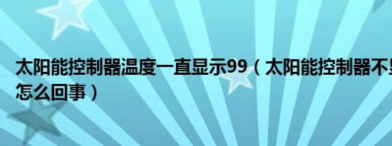 太阳能控制器温度一直显示99（太阳能控制器不显示温度是怎么回事）