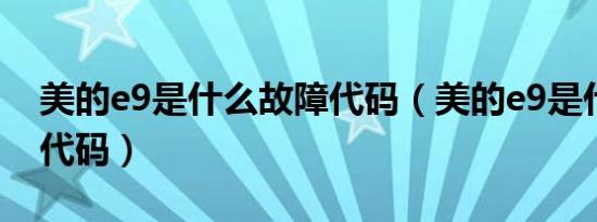 美的e9是什么故障代码（美的e9是什么故障代码）