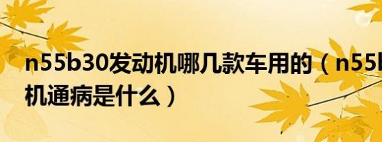 n55b30发动机哪几款车用的（n55b30发动机通病是什么）