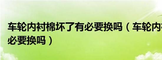 车轮内衬棉坏了有必要换吗（车轮内衬坏了有必要换吗）