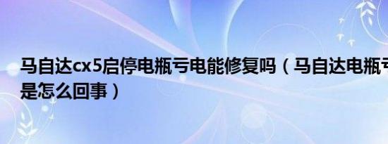 马自达cx5启停电瓶亏电能修复吗（马自达电瓶亏电故障灯是怎么回事）