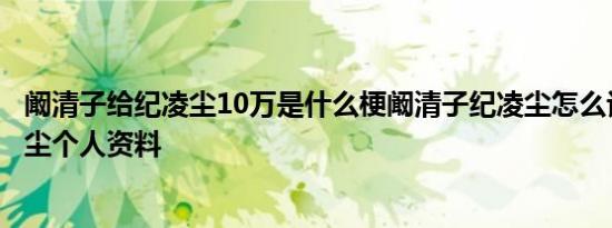 阚清子给纪凌尘10万是什么梗阚清子纪凌尘怎么认识的纪凌尘个人资料