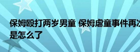 保姆殴打两岁男童 保姆虐童事件再次发生这是怎么了