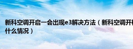 新科空调开启一会出现e3解决方法（新科空调开机后出现E3什么情况）