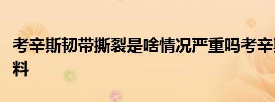 考辛斯韧带撕裂是啥情况严重吗考辛斯个人资料