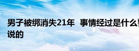 男子被绑消失21年 事情经过是什么警方怎么说的