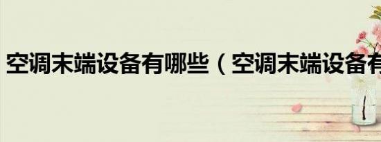 空调末端设备有哪些（空调末端设备有哪些）