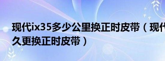 现代ix35多少公里换正时皮带（现代ix35多久更换正时皮带）