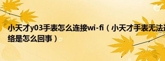 小天才y03手表怎么连接wi-fi（小天才手表无法连接移动网络是怎么回事）