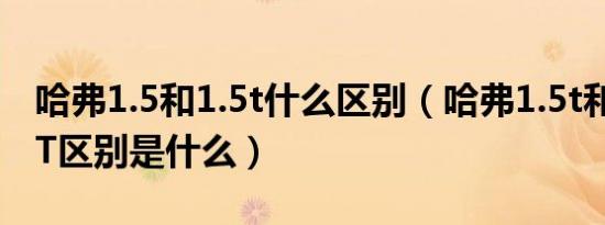 哈弗1.5和1.5t什么区别（哈弗1.5t和1.5GDIT区别是什么）