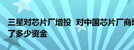 三星对芯片厂增投 对中国芯片厂商增投增投了多少资金