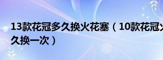 13款花冠多久换火花塞（10款花冠火花塞多久换一次）