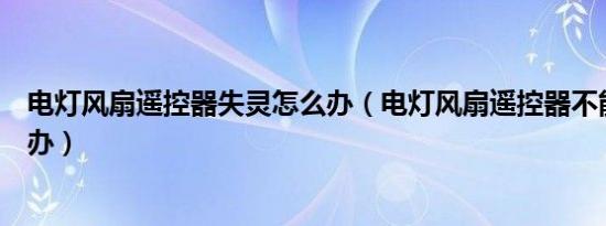 电灯风扇遥控器失灵怎么办（电灯风扇遥控器不能用了怎么办）