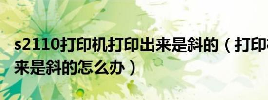 s2110打印机打印出来是斜的（打印机打印出来是斜的怎么办）