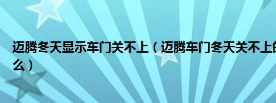 迈腾冬天显示车门关不上（迈腾车门冬天关不上的原因是什么）