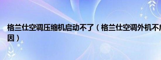 格兰仕空调压缩机启动不了（格兰仕空调外机不启动什么原因）