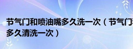 节气门和喷油嘴多久洗一次（节气门和喷油嘴多久清洗一次）