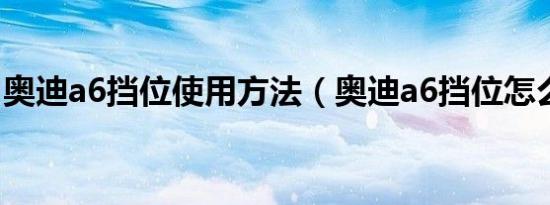 奥迪a6挡位使用方法（奥迪a6挡位怎么使用）