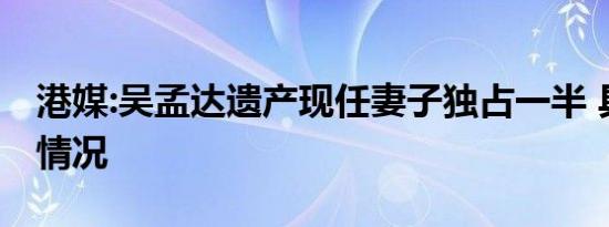 港媒:吴孟达遗产现任妻子独占一半 具体是啥情况