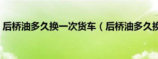 后桥油多久换一次货车（后桥油多久换一次）