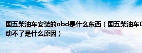 国五柴油车安装的obd是什么东西（国五柴油车OBD灯亮发动不了是什么原因）