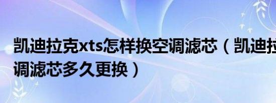 凯迪拉克xts怎样换空调滤芯（凯迪拉克xts空调滤芯多久更换）
