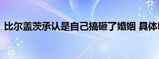 比尔盖茨承认是自己搞砸了婚姻 具体啥情况