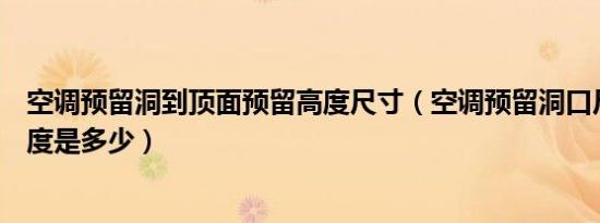空调预留洞到顶面预留高度尺寸（空调预留洞口尺寸标准高度是多少）