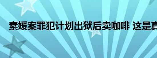 素媛案罪犯计划出狱后卖咖啡 这是真的吗