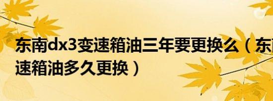 东南dx3变速箱油三年要更换么（东南dx3变速箱油多久更换）