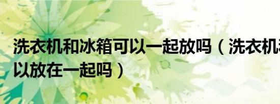 洗衣机和冰箱可以一起放吗（洗衣机和冰箱可以放在一起吗）